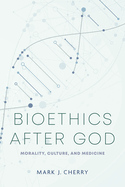 Bioethics after God: Morality, Culture, and Medicine