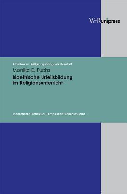 Bioethische Urteilsbildung Im Religionsunterricht: Theoretische Reflexion - Empirische Rekonstruktion - Fuchs, Monika E