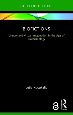 Biofictions: Literary and Visual Imagination in the Age of Biotechnology - Kucukalic, Lejla