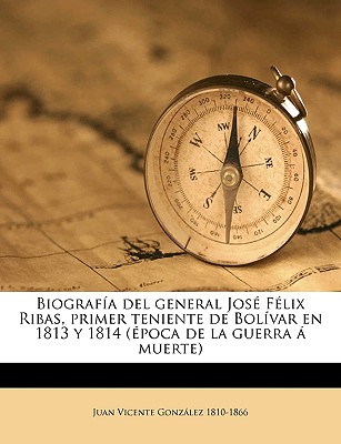 Biografia del general Jose Felix Ribas, primer teniente de Bolivar en 1813 y 1814 (epoca de la guerra a muerte) - Gonzlez, Juan Vicente