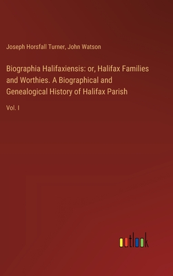 Biographia Halifaxiensis: or, Halifax Families and Worthies. A Biographical and Genealogical History of Halifax Parish: Vol. I - Watson, John, and Turner, Joseph Horsfall