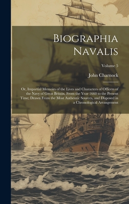 Biographia Navalis: Or, Impartial Memoirs of the Lives and Characters of Officers of the Navy of Great Britain, From the Year 1660 to the Present Time; Drawn From the Most Authentic Sources, and Disposed in a Chronological Arrangement; Volume 5 - Charnock, John