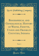 Biographical and Genealogical History of Wayne, Fayette, Union and Franklin Counties, Indiana, Vol. 1 (Classic Reprint)