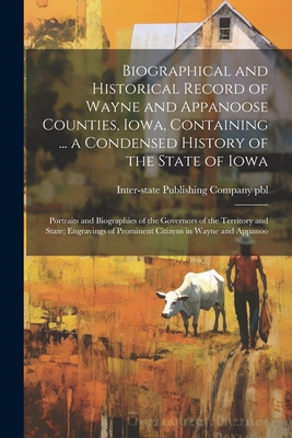 Biographical and Historical Record of Wayne and Appanoose Counties, Iowa, Containing ... a Condensed History of the State of Iowa; Portraits and Biographies of the Governors of the Territory and State; Engravings of Prominent Citizens in Wayne and Appanoo - Inter-State Publishing Company (Chica (Creator)