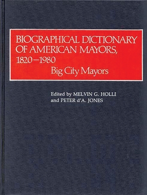 Biographical Dictionary of American Mayors, 1820-1980: Big City Mayors - Holli, Melvin G., and Jones, Peter D. A.