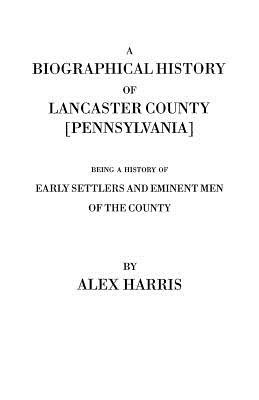 Biographical History of Lancaster County [Pennsylvania]. Being a History of Early Settlers and Eminent Men of the County [Originally Published 187 - Harris, Alexander