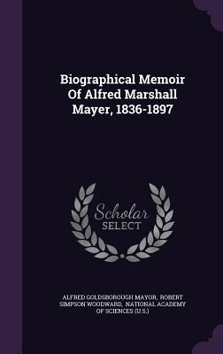 Biographical Memoir Of Alfred Marshall Mayer, 1836-1897 - Mayor, Alfred Goldsborough, and Robert Simpson Woodward (Creator), and National Academy of Sciences (U S ) (Creator)