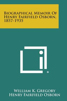 Biographical Memoir Of Henry Fairfield Osborn, 1857-1935 - Gregory, William K, and Osborn, Henry Fairfield