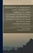 Biographical Memoir of James Dinwiddie ... Embracing Some Account of His Travels in China and Residence in India Compiled From His Notes and Correspondence