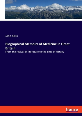 Biographical Memoirs of Medicine in Great Britain: From the revival of literature to the time of Harvey - Aikin, John