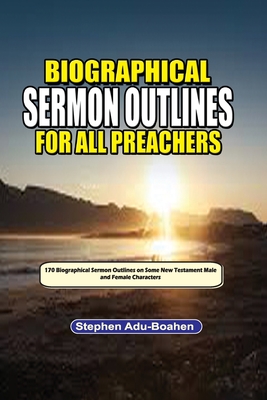 Biographical Sermon Outlines for all Preachers. Volume 2: Biographical Sermon Outlines on Some Selected Male and Female New Testament Bible Characters - Adu-Boahen, Stephen