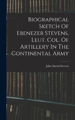 Biographical Sketch Of Ebenezer Stevens, Leut. Col. Of Artillery In The Continental Army - Stevens, John Austin 1827-1910 (Creator)