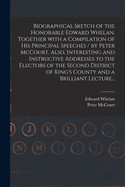 Biographical Sketch of the Honorable Edward Whelan, Together With a Compilation of His Principal Speeches / by Peter McCourt. Also, Interesting and Instructive Addresses to the Electors of the Second District of King's County and a Brilliant Lecture...