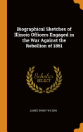 Biographical Sketches of Illinois Officers Engaged in the War Against the Rebellion of 1861