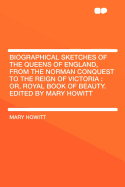 Biographical Sketches of the Queens of England, from the Norman Conquest to the Reign of Victoria: Or, Royal Book of Beauty. Edited by Mary Howitt