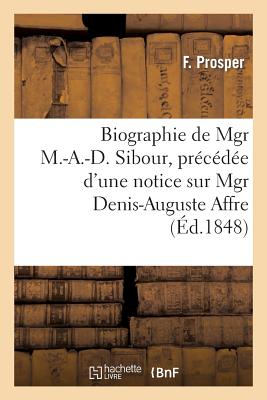 Biographie de Mgr M.-A.-D. Sibour, Pr?c?d?e d'Une Notice Sur Mgr Denis-Auguste Affre: , Et Suivie de Quelques Consid?rations Sur Le Clerg? - Bollier, and Marty, and Breteaux