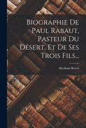 Biographie de Paul Rabaut, Pasteur Du Desert, Et de Ses Trois Fils...