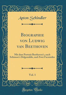 Biographie Von Ludwig Van Beethoven, Vol. 1: Mit Dem Portrait Beethoven's, Nach Schimon's Delgem?lde, Und Zwei Facsimiles (Classic Reprint) - Schindler, Anton