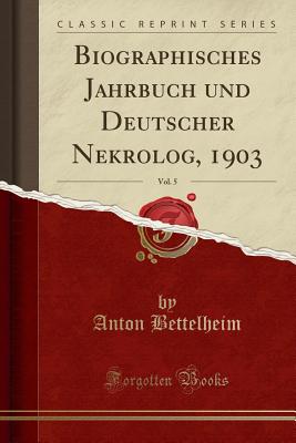 Biographisches Jahrbuch Und Deutscher Nekrolog, 1903, Vol. 5 (Classic Reprint) - Bettelheim, Anton