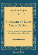 Biography of David Aaron de Sola: Late Senior Minister of the Portuguese Jewish Community in London (Classic Reprint)