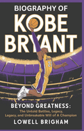 Biography of Kobe Bryant: Beyond Greatness: The Untold Battles, Legacy, and Unbreakable Will of a Champion