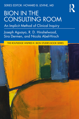 Bion in the Consulting Room: An Implicit Method of Clinical Inquiry - Aguayo, Joseph, and Hinshelwood, R, and Dermen, Sira