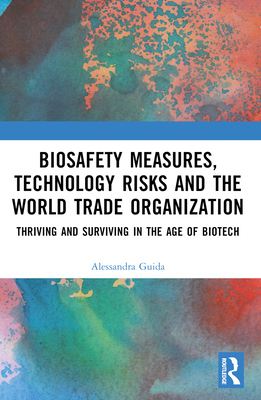 Biosafety Measures, Technology Risks and the World Trade Organization: Thriving and Surviving in the Age of Biotech - Guida, Alessandra