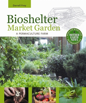 Bioshelter Market Garden: A Permaculture Farm - Frey, Darrell