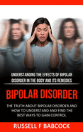 Bipolar Disorder: The Truth About Bipolar Disorder and How to Understand and Find the Best Ways to Gain Control (Understanding the Effects of Bipolar Disorder in The Body and Its Remedies)