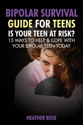 Bipolar Teen: Bipolar Survival Guide for Teens: Is Your Teen at Risk? 15 Ways to Help & Cope with Your Bipolar Teen Today - Rose, Heather