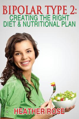 Bipolar Type 2: Creating The RIGHT Diet & Nutritional Plan - Rose, Heather