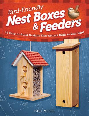 Bird-Friendly Nest Boxes & Feeders: 12 Easy-To-Build Designs That Attract Birds to Your Yard - Meisel, Paul