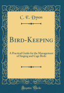 Bird-Keeping: A Practical Guide for the Management of Singing and Cage Birds (Classic Reprint)