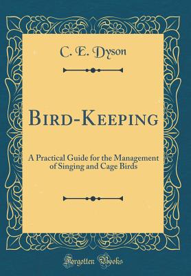 Bird-Keeping: A Practical Guide for the Management of Singing and Cage Birds (Classic Reprint) - Dyson, C E