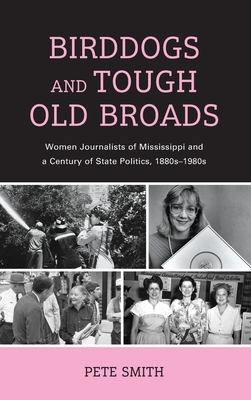 Birddogs and Tough Old Broads: Women Journalists of Mississippi and a Century of State Politics, 1880s-1980s - Smith, Pete