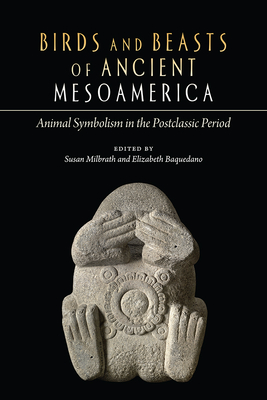 Birds and Beasts of Ancient Mesoamerica: Animal Symbolism in the Postclassic Period - Milbrath, Susan (Editor), and Baquedano, Elizabeth (Editor)