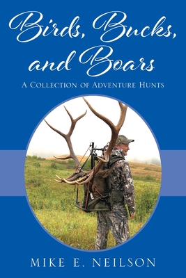 Birds, Bucks, and Boars: A Collection of Adventure Hunts - Neilson, Mike E