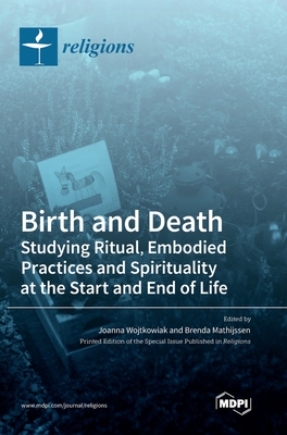 Birth and Death: Studying Ritual, Embodied Practices and Spirituality at the Start and End of Life - Wojtkowiak, Joanna (Editor), and Mathijssen, Brenda (Editor)