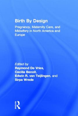 Birth by Design: Pregnancy, Maternity Care, and Midwifery in North America and Europe - de Vries, Raymond (Editor), and Benoit, Cecilia (Editor), and Van Teijlingen, Edwin, Ma, Med, PhD (Editor)
