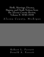 Birth, Marriage, Divorce, Bigamy, and Death Notices from the Alcona County Review, Volume 5: 1930-1939: Alcona County, Michigan