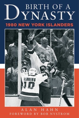 Birth of a Dynasty: The 1980 New York Islanders - Hahn, Alan, and Nystrom, Bob (Foreword by)