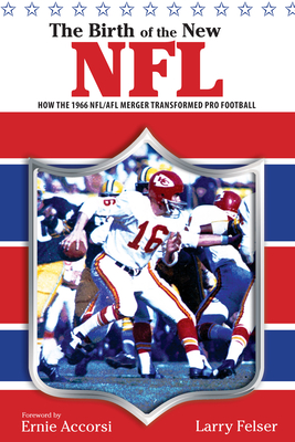Birth of the New NFL: How the 1966 Nfl/Afl Merger Transformed Pro Football - Felser, Larry