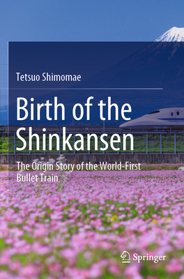Birth of the Shinkansen: The Origin Story of the World-First Bullet Train - Shimomae, Tetsuo