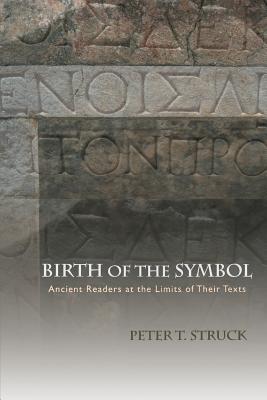Birth of the Symbol: Ancient Readers at the Limits of Their Texts - Struck, Peter