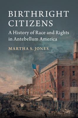 Birthright Citizens: A History of Race and Rights in Antebellum America - Jones, Martha S.