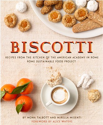 Biscotti: Recipes from the Kitchen of the American Academy in Rome, Rome Sustainable Food Project - Talbott, Mona, and Misenti, Mirella, and Waters, Alice (Foreword by)