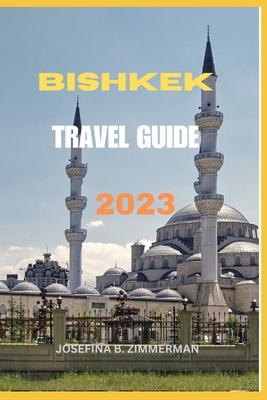 Bishkek Travel Guide 2023: Bishkek Unveiled: Your Ultimate Companion to Kyrgyzstan's Capital - Zimmerman, Josefina B