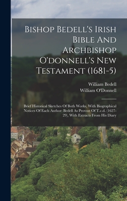 Bishop Bedell's Irish Bible And Archbishop O'donnell's New Testament (1681-5): Brief Historical Sketches Of Both Works, With Biographical Notices Of Each Author: Bedell As Provost Of T.c.d. (1627-29), With Extracts From His Diary - O'Donnell, William, and Bedell, William