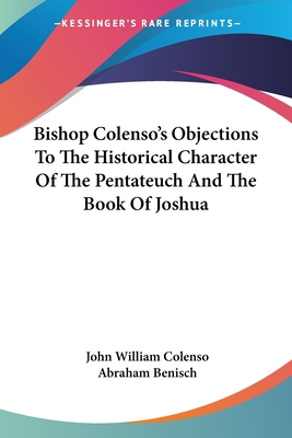 Bishop Colenso's Objections To The Historical Character Of The Pentateuch And The Book Of Joshua - Colenso, John William, Bishop, and Benisch, Abraham