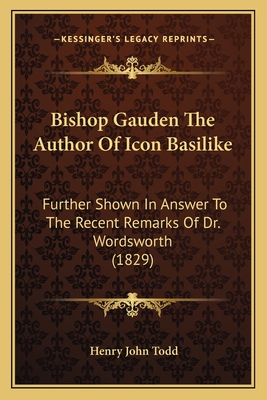 Bishop Gauden The Author Of Icon Basilike: Further Shown In Answer To The Recent Remarks Of Dr. Wordsworth (1829) - Todd, Henry John